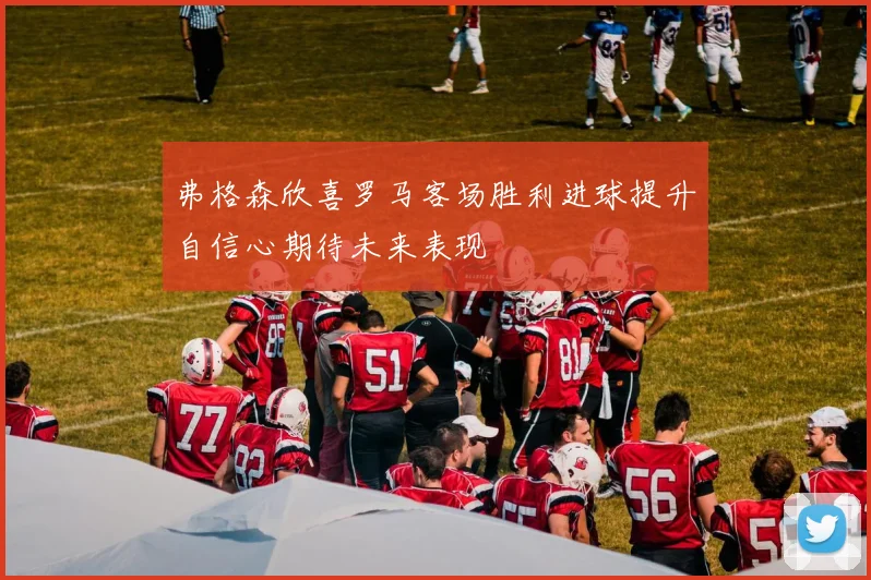 弗格森欣喜罗马客场胜利进球提升自信心期待未来表现