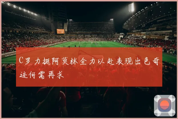 C罗力挺阿莫林全力以赴表现出色奇迹何需再求