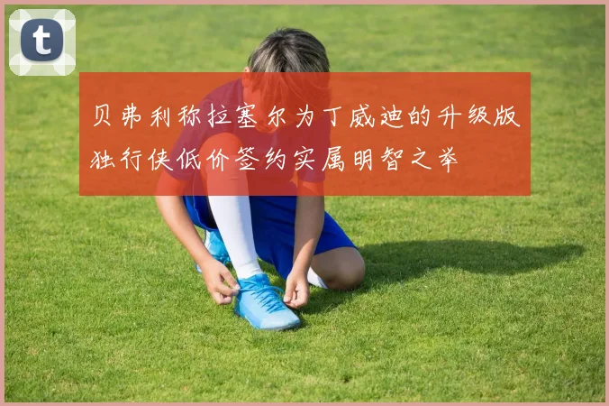 贝弗利称拉塞尔为丁威迪的升级版独行侠低价签约实属明智之举