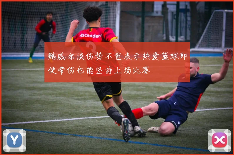 鲍威尔谈伤势不重表示热爱篮球即使带伤也能坚持上场比赛