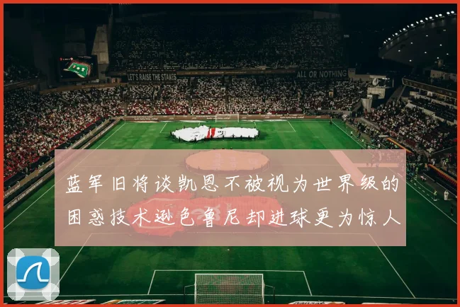 蓝军旧将谈凯恩不被视为世界级的困惑技术逊色鲁尼却进球更为惊人