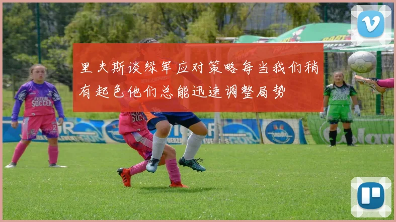 里夫斯谈绿军应对策略每当我们稍有起色他们总能迅速调整局势