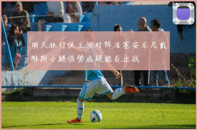 明天独行侠主场对阵活塞安东尼戴维斯小腿伤势成疑能否出战