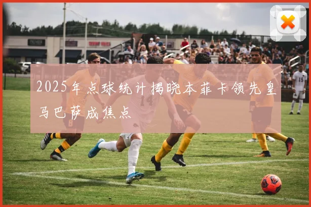 2025年点球统计揭晓本菲卡领先皇马巴萨成焦点