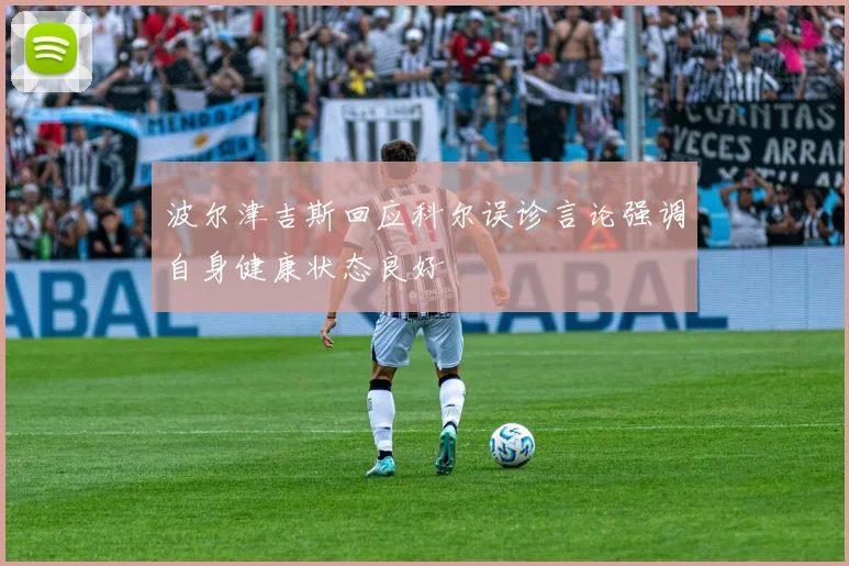 波尔津吉斯回应科尔误诊言论强调自身健康状态良好