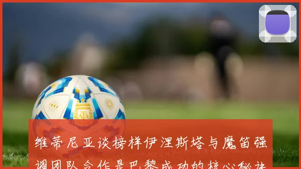 维蒂尼亚谈榜样伊涅斯塔与魔笛强调团队合作是巴黎成功的核心秘诀