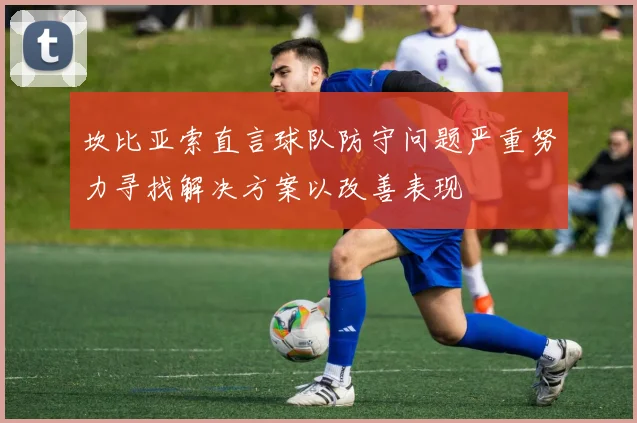 坎比亚索直言球队防守问题严重努力寻找解决方案以改善表现