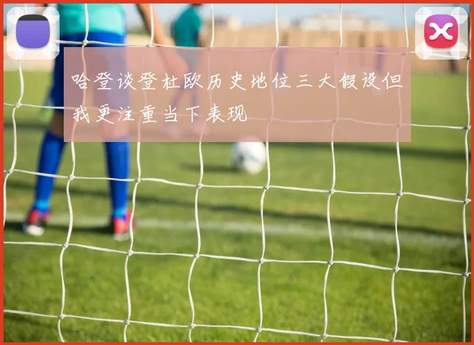 哈登谈登杜欧历史地位三大假设但我更注重当下表现