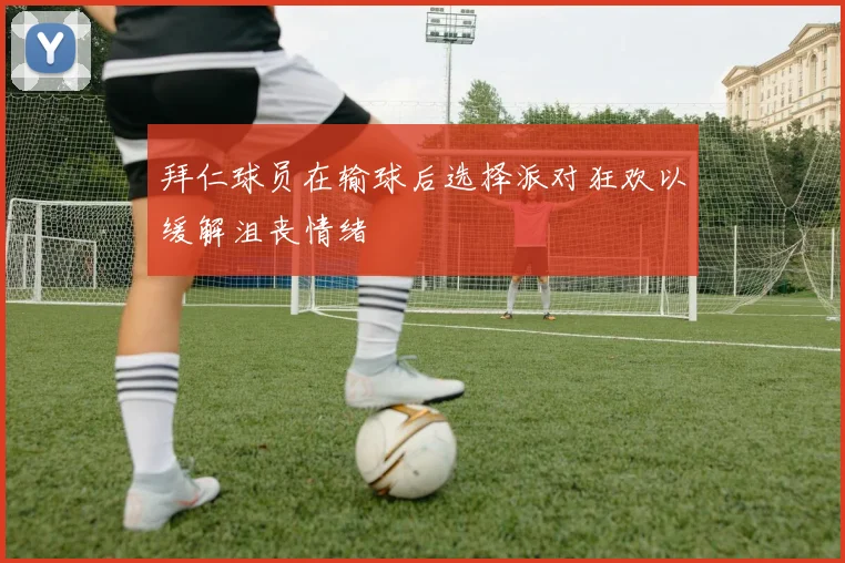 拜仁球员在输球后选择派对狂欢以缓解沮丧情绪
