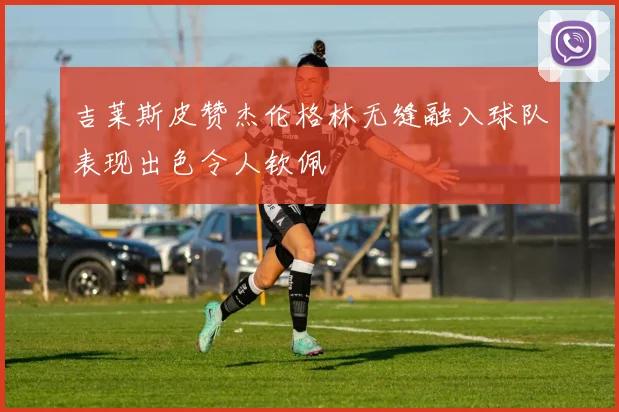 吉莱斯皮赞杰伦格林无缝融入球队表现出色令人钦佩