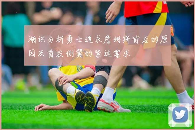 湖记分析勇士追求詹姆斯背后的原因及首发侧翼的紧迫需求