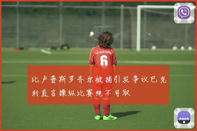 比卢普斯罗齐尔被捕引发争议巴克利直言操纵比赛绝不可取