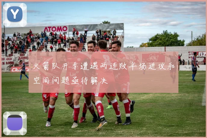 火箭队开季遭遇两连败半场进攻和空间问题亟待解决