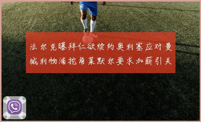 法尔克曝拜仁欲续约奥利塞应对曼城利物浦挖角莱默尔要求加薪引关注