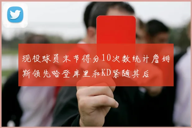 现役球员末节得分10次数统计詹姆斯领先哈登库里和KD紧随其后