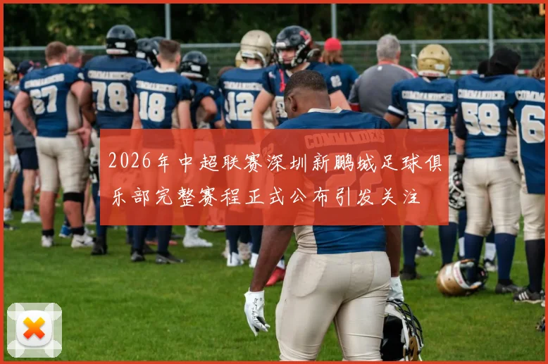 2026年中超联赛深圳新鹏城足球俱乐部完整赛程正式公布引发关注