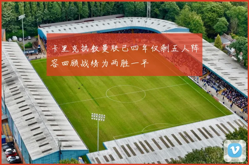 卡里克执教曼联已四年仅剩五人阵容回顾战绩为两胜一平