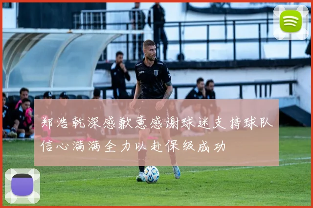 郑浩乾深感歉意感谢球迷支持球队信心满满全力以赴保级成功