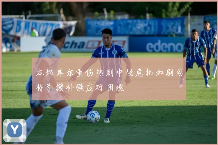 本坦库尔重伤热刺中场危机加剧或将引援补强应对困境