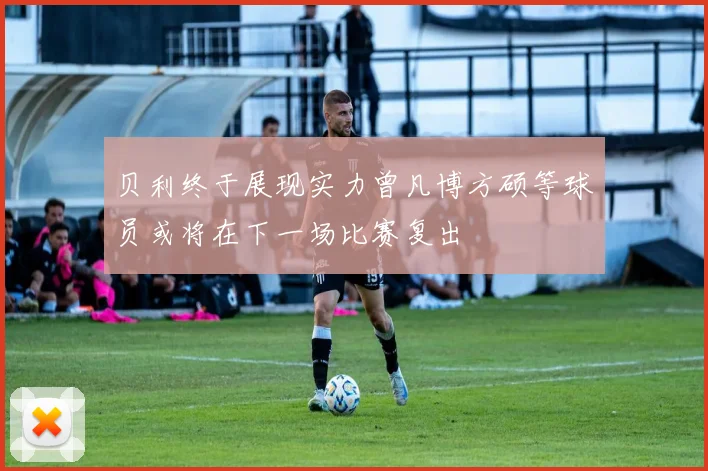 贝利终于展现实力曾凡博方硕等球员或将在下一场比赛复出