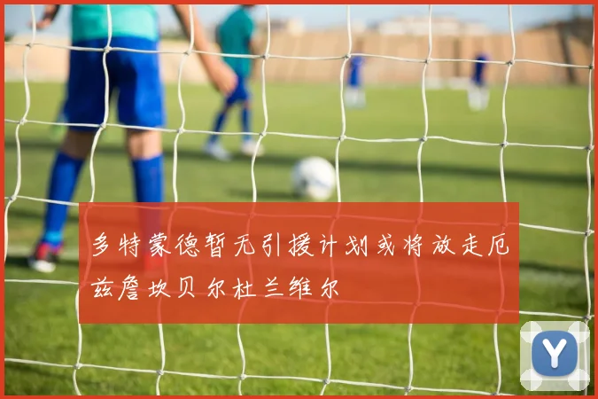 多特蒙德暂无引援计划或将放走厄兹詹坎贝尔杜兰维尔