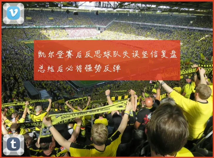 凯尔登赛后反思球队失误坚信复盘总结后必将强势反弹