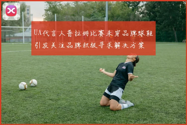 UA代言人普拉姆比赛未穿品牌球鞋引发关注品牌积极寻求解决方案