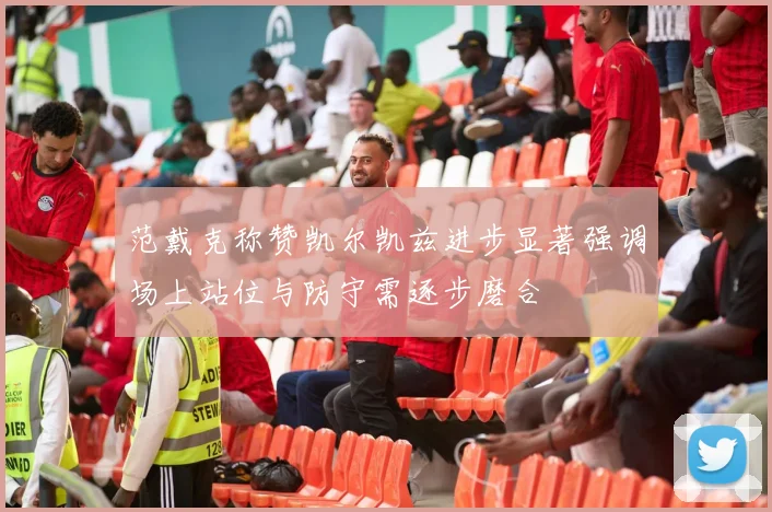 范戴克称赞凯尔凯兹进步显著强调场上站位与防守需逐步磨合