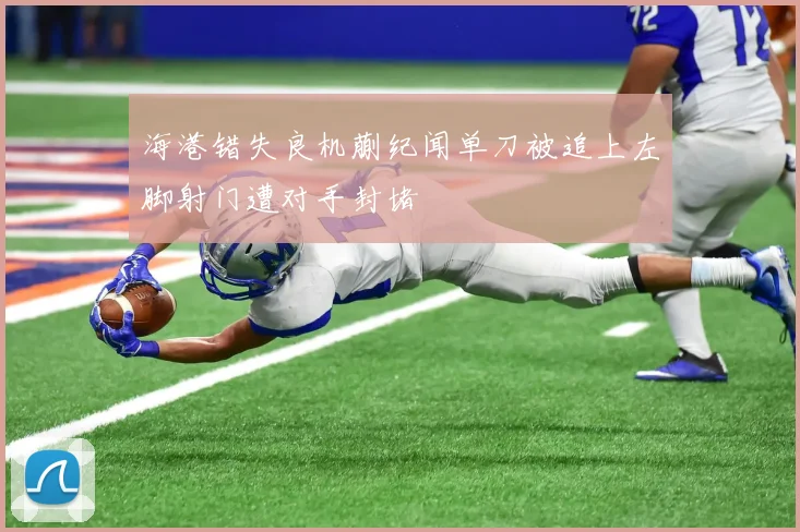 海港错失良机蒯纪闻单刀被追上左脚射门遭对手封堵