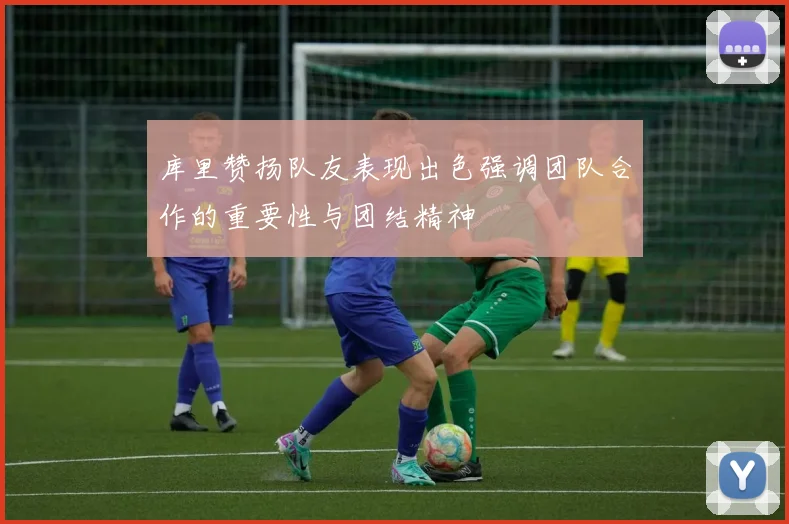 库里赞扬队友表现出色强调团队合作的重要性与团结精神