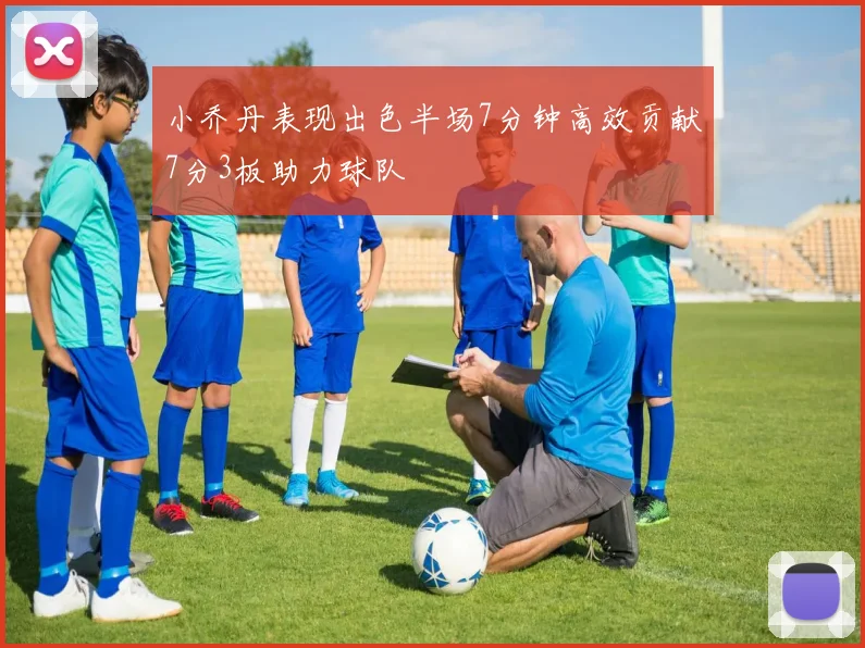 小乔丹表现出色半场7分钟高效贡献7分3板助力球队