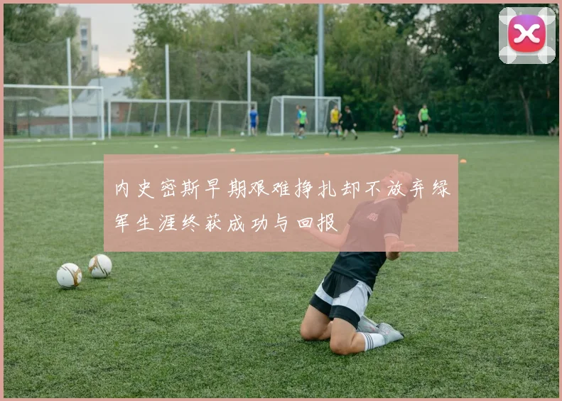 内史密斯早期艰难挣扎却不放弃绿军生涯终获成功与回报