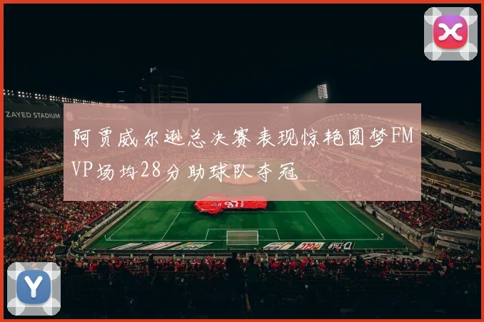 阿贾威尔逊总决赛表现惊艳圆梦FMVP场均28分助球队夺冠
