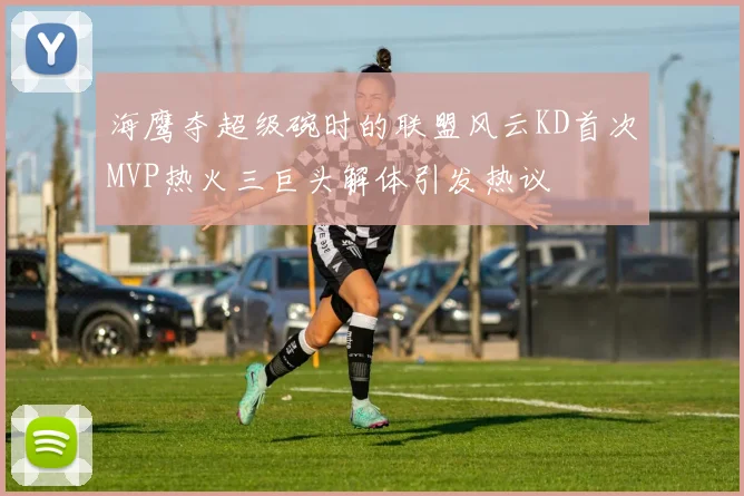 海鹰夺超级碗时的联盟风云KD首次MVP热火三巨头解体引发热议