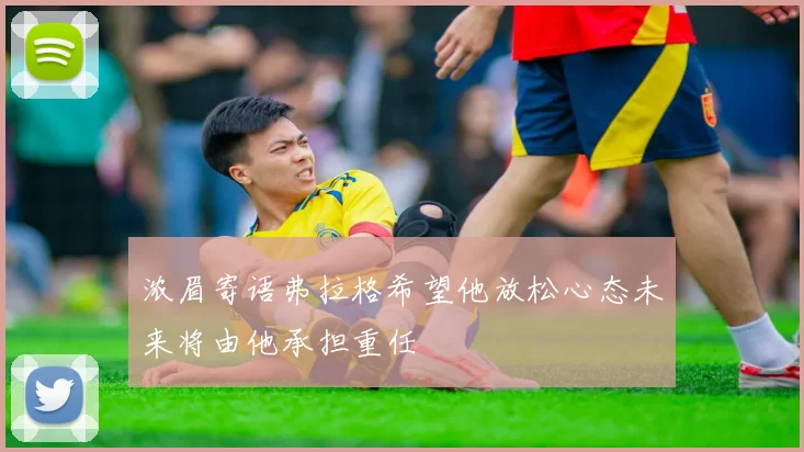 浓眉寄语弗拉格希望他放松心态未来将由他承担重任