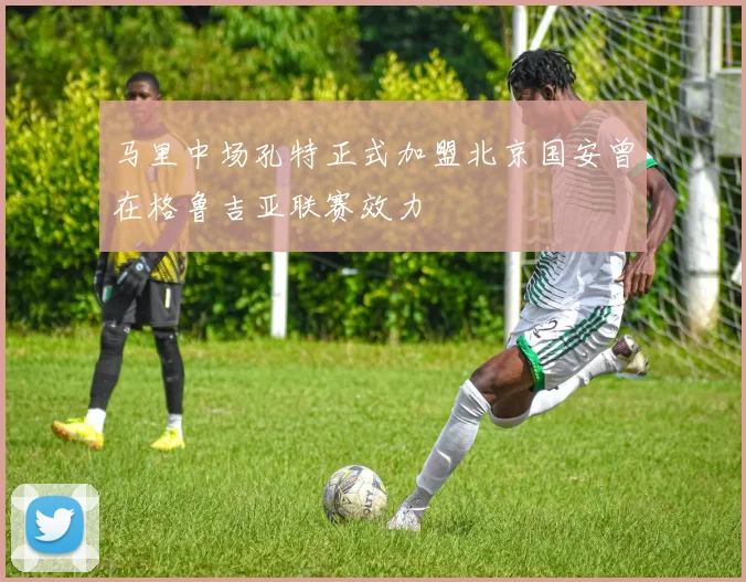 马里中场孔特正式加盟北京国安曾在格鲁吉亚联赛效力