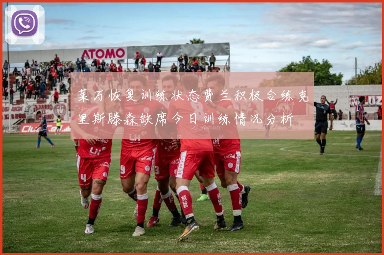 莱万恢复训练状态费兰积极合练克里斯滕森缺席今日训练情况分析