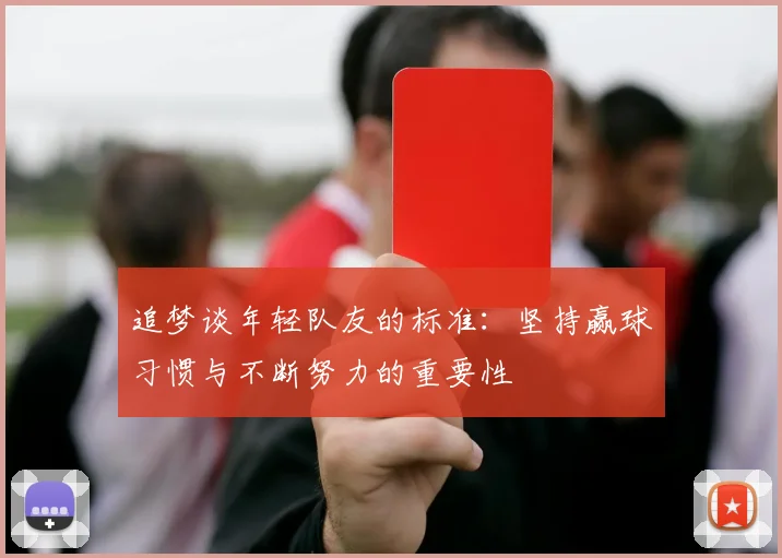 追梦谈年轻队友的标准：坚持赢球习惯与不断努力的重要性