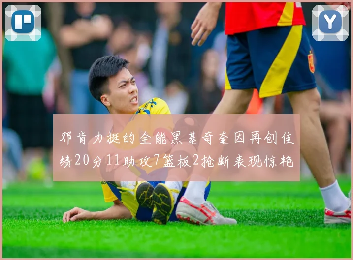 邓肯力挺的全能黑基奇奎因再创佳绩20分11助攻7篮板2抢断表现惊艳