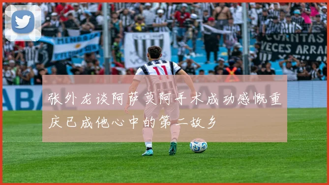 张外龙谈阿萨莫阿手术成功感慨重庆已成他心中的第二故乡