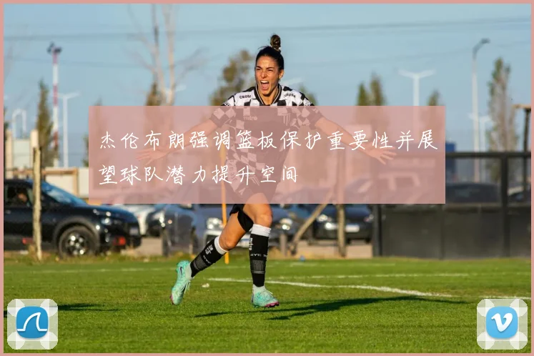 杰伦布朗强调篮板保护重要性并展望球队潜力提升空间