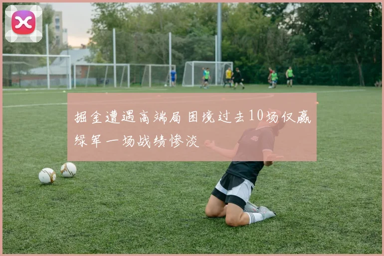 掘金遭遇高端局困境过去10场仅赢绿军一场战绩惨淡