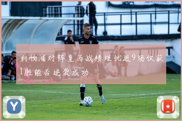 利物浦对阵皇马战绩堪忧近9场仅获1胜能否逆袭成功