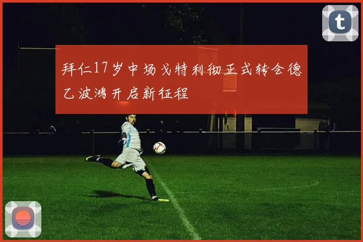 拜仁17岁中场戈特利彻正式转会德乙波鸿开启新征程