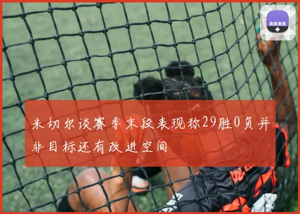 米切尔谈赛季末段表现称29胜0负并非目标还有改进空间
