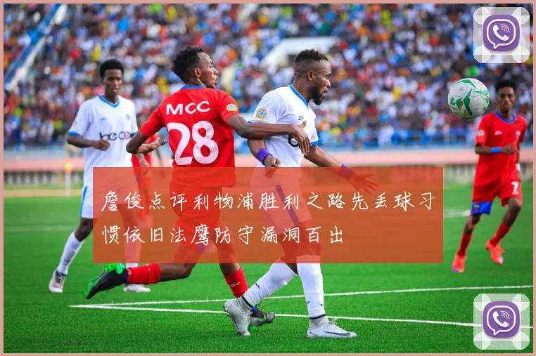 詹俊点评利物浦胜利之路先丢球习惯依旧法鹰防守漏洞百出