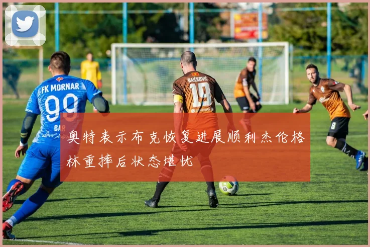 奥特表示布克恢复进展顺利杰伦格林重摔后状态堪忧