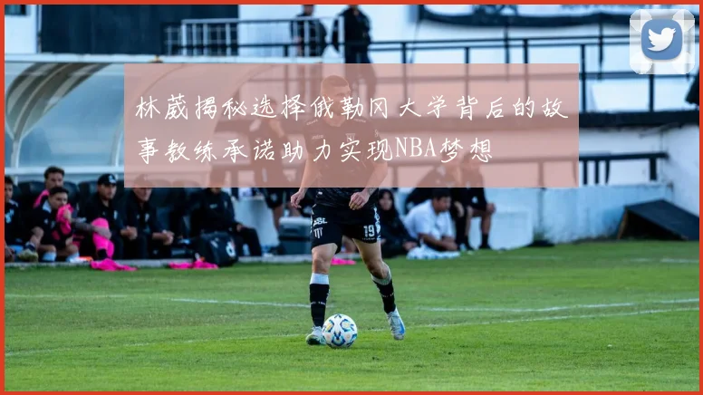 林葳揭秘选择俄勒冈大学背后的故事教练承诺助力实现NBA梦想