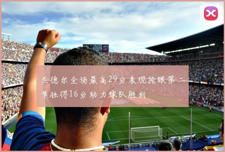 兰德尔全场最高29分表现抢眼第二节独得16分助力球队胜利