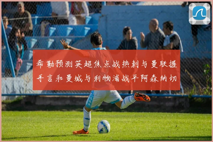希勒预测英超焦点战热刺与曼联握手言和曼城与利物浦战平阿森纳切尔西双双取胜